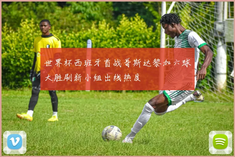 世界杯西班牙首战哥斯达黎加六球大胜刷新小组出线热度