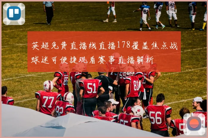 英超免费直播线直播178覆盖焦点战球迷可便捷观看赛事直播解析