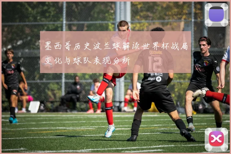 墨西哥历史波兰球解读世界杯战局变化与球队表现分析