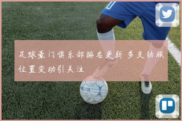 足球豪门俱乐部排名更新 多支劲旅位置变动引关注