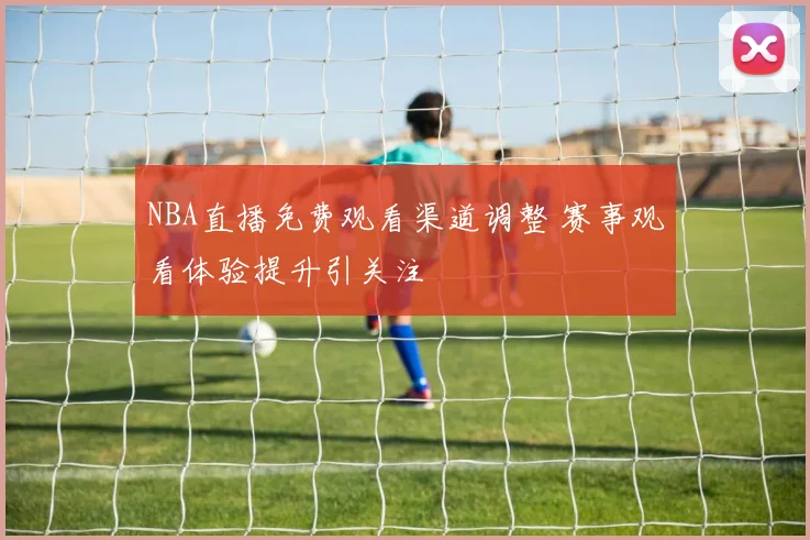NBA直播免费观看渠道调整 赛事观看体验提升引关注