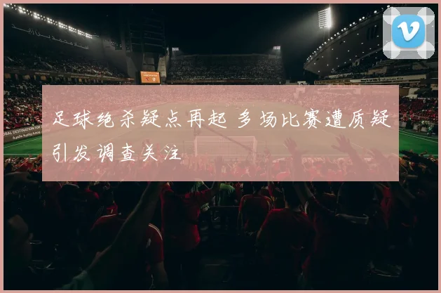 足球绝杀疑点再起 多场比赛遭质疑引发调查关注