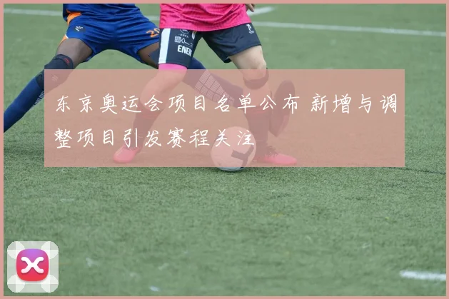 东京奥运会项目名单公布 新增与调整项目引发赛程关注