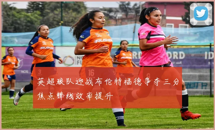 英超狼队迎战布伦特福德争夺三分焦点锋线效率提升