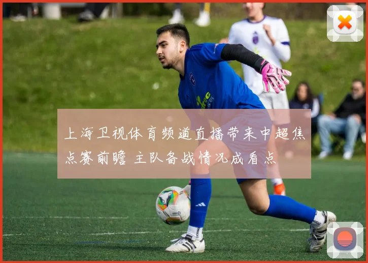 上海卫视体育频道直播带来中超焦点赛前瞻 主队备战情况成看点