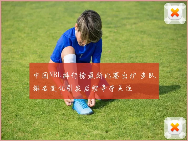 中国NBL排行榜最新比赛出炉 多队排名变化引发后续争夺关注