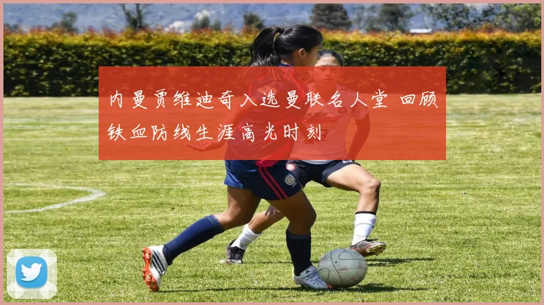 内曼贾维迪奇入选曼联名人堂 回顾铁血防线生涯高光时刻