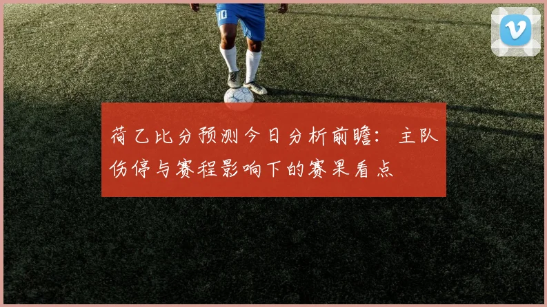 荷乙比分预测今日分析前瞻：主队伤停与赛程影响下的赛果看点