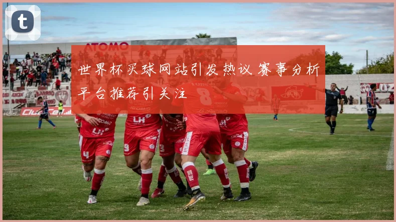 世界杯买球网站引发热议 赛事分析平台推荐引关注