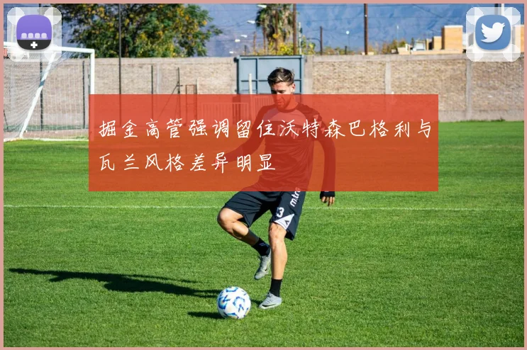 掘金高管强调留住沃特森巴格利与瓦兰风格差异明显